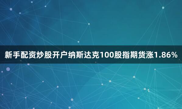 新手配资炒股开户纳斯达克100股指期货涨1.86%