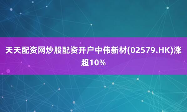 天天配资网炒股配资开户中伟新材(02579.HK)涨超10%