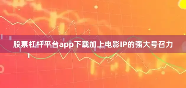 股票杠杆平台app下载加上电影IP的强大号召力