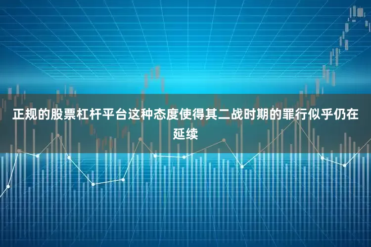 正规的股票杠杆平台这种态度使得其二战时期的罪行似乎仍在延续