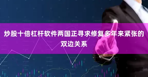 炒股十倍杠杆软件两国正寻求修复多年来紧张的双边关系