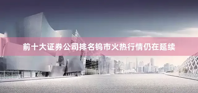 前十大证券公司排名钨市火热行情仍在延续