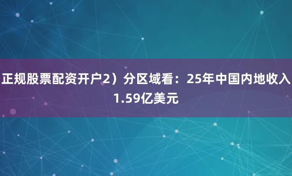 正规股票配资开户2）分区域看：25年中国内地收入1.59亿美元